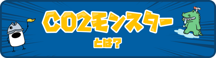 CO2モンスターとは? CO2モンスターについて詳しくはこちらのリンクから