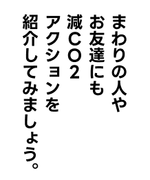 まわりの人やお友達にも減CO2アクションを紹介してみましょう。