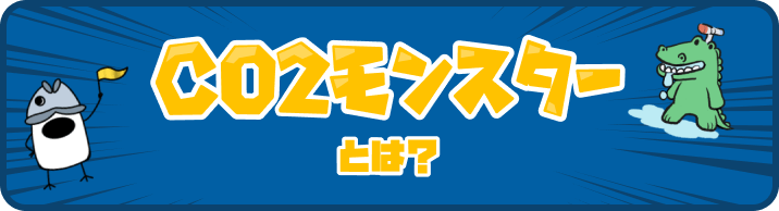 CO2モンスターとは？ CO2モンスターについて詳しくはこちらのリンクから
