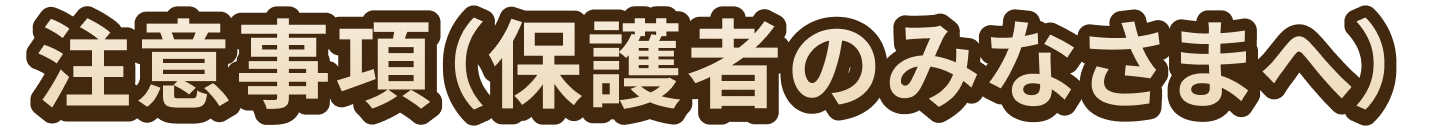 注意事項(保護者のみなさまへ)