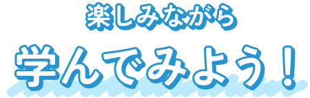 楽しみながら学んでみよう！